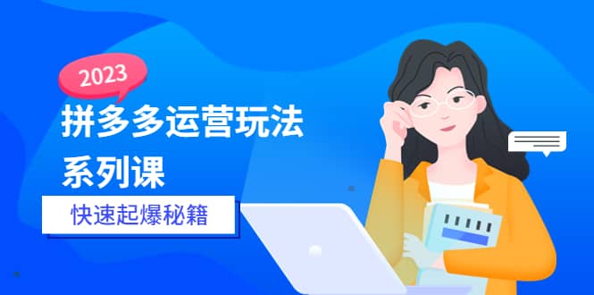 2023拼多多运营-玩法系列课—-快速起爆秘籍【更新-25节课】-优学网