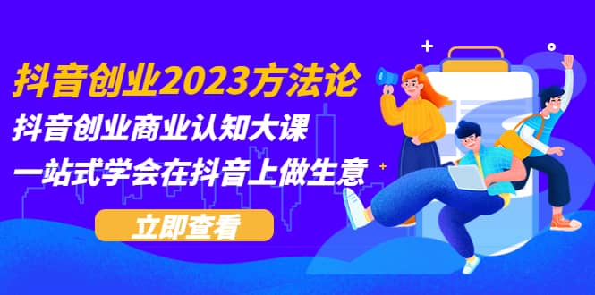 抖音创业2023方法论：抖音创业商业认知大课，一站式学会在抖音上做生意-优学网