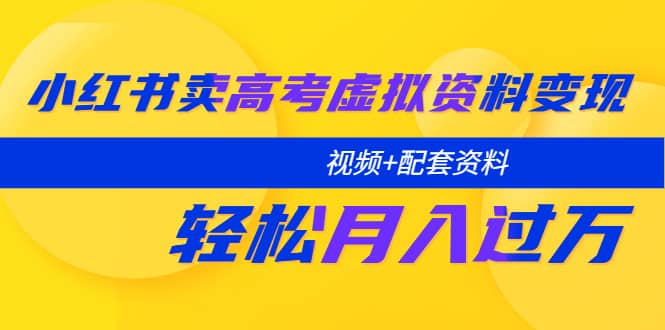 小红书卖高考虚拟资料变现分享课：轻松月入过万（视频 配套资料）-优学网