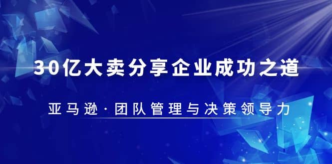 30·亿大卖·分享企业·成功之道-亚马逊·团队管理与决策领导力-优学网