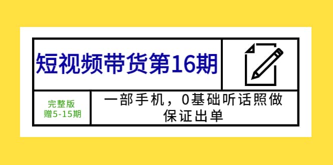 短视频带货第16期：一部手机，0基础听话照做，保证出单-优学网