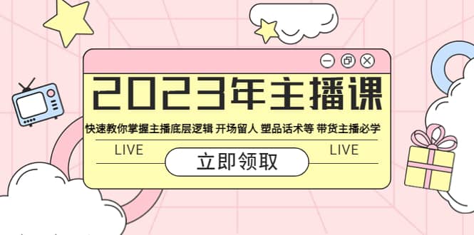 2023年主播课 快速教你掌握主播底层逻辑 开场留人 塑品话术等 带货主播必学-优学网