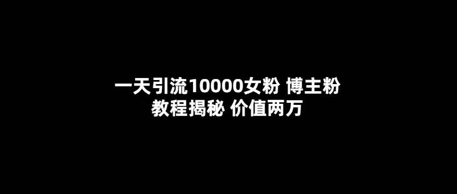 一天引流10000女粉，博主粉教程揭秘（价值两万）-优学网