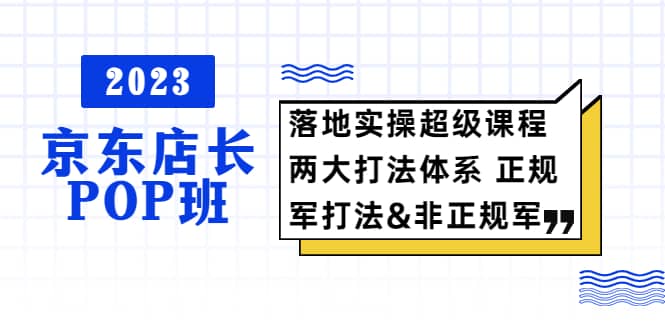 2023京东店长·POP班 落地实操超级课程 两大打法体系 正规军-优学网