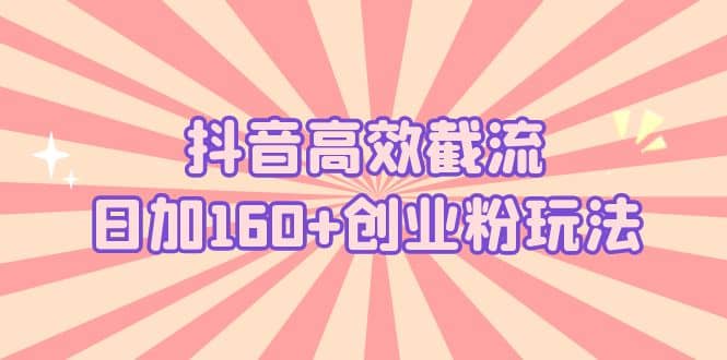 抖音高效截流日加160 创业粉玩法：详细操作实战演示！-优学网