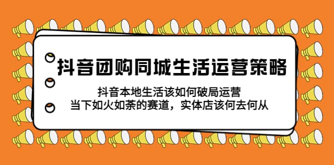 抖音团购同城生活运营策略，抖音本地生活该如何破局，实体店该何去何从-优学网