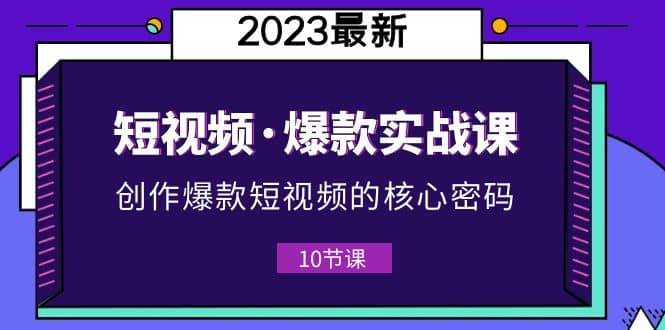 2023短视频·爆款实战课，创作·爆款短视频的核心·密码（10节视频课）-优学网