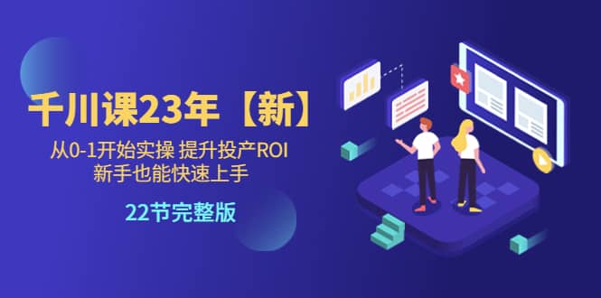 千川课23年【新】从0-1开始实操 提升投产ROI 新手也能快速上手 22节完整版-优学网