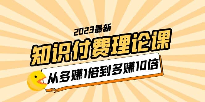 2023知识付费理论课，从多赚1倍到多赚10倍（10节视频课）-优学网