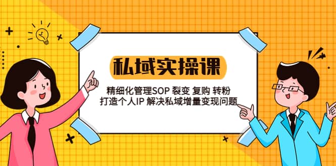 私域实战课程：精细化管理SOP 裂变 复购 转粉 打造个人IP 私域增量变现问题-优学网