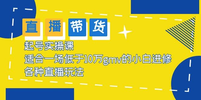 2023直播带货起号实操课，适合一场低于·10万gmv的小白进修 各种直播玩法-优学网