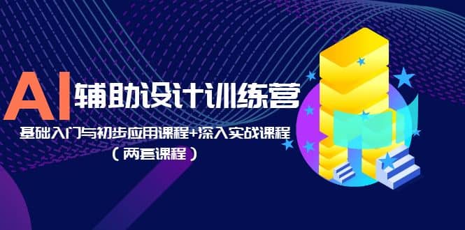 AI辅助设计训练营：基础入门与初步应用课程 深入实战课程（两套课程）-优学网