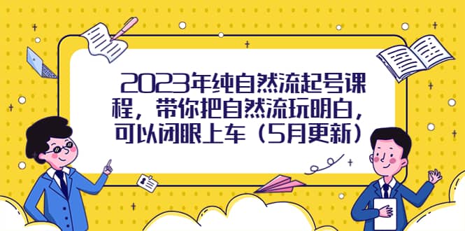 2023年纯自然流起号课程，带你把自然流玩明白，可以闭眼上车（5月更新）-优学网