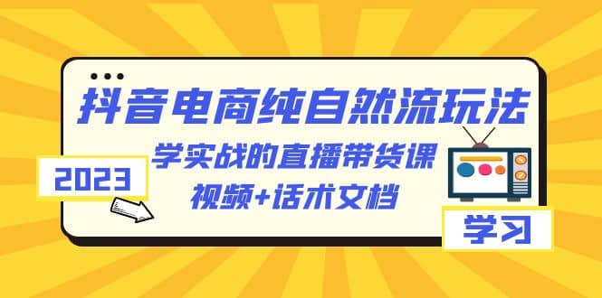 2023抖音电商·纯自然流玩法：学实战的直播带货课，视频 话术文档-优学网