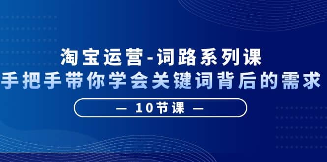 淘宝运营-词路系列课：手把手带你学会关键词背后的需求（10节课）-优学网