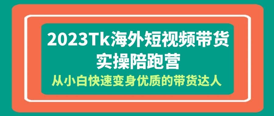 2023-Tk海外短视频带货-实操陪跑营，从小白快速变身优质的带货达人-优学网