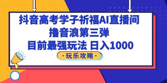 抖音高考学子祈福AI直播间，撸音浪第三弹，目前最强玩法，轻松日入1000-优学网