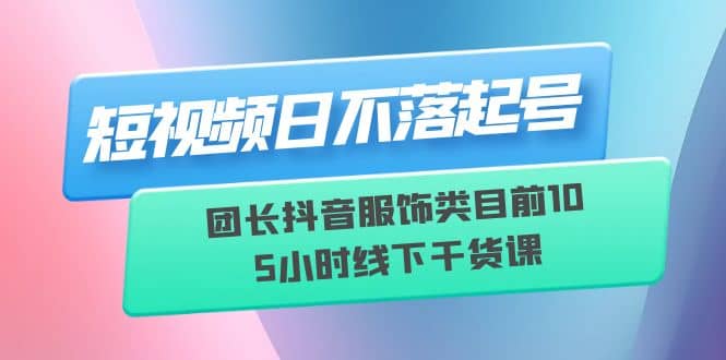 短视频日不落起号【6月11线下课】团长抖音服饰类目前10 5小时线下干货课-优学网