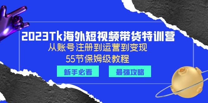 2023Tk海外-短视频带货特训营：从账号注册到运营到变现-55节保姆级教程-优学网