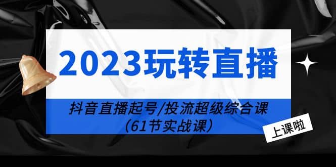 2023玩转直播线上课：抖音直播起号-投流超级干货（61节实战课）-优学网