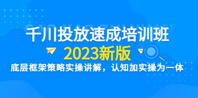 千川投放速成培训班【2023新版】底层框架策略实操讲解，认知加实操为一体-优学网