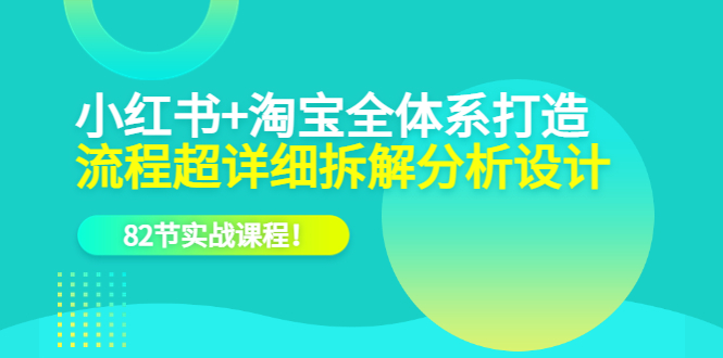 小红书 淘宝·全体系打造，流程超详细拆解分析设计，82节实战课程-优学网