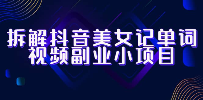 拆解抖音美女记单词视频副业小项目，一条龙玩法大解析（教程 素材）-优学网