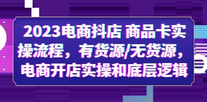 2023电商抖店 商品卡实操流程，有货源/无货源，电商开店实操和底层逻辑-优学网