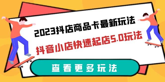 2023抖店商品卡最新玩法，抖音小店快速起店5.0玩法（11节课）-优学网