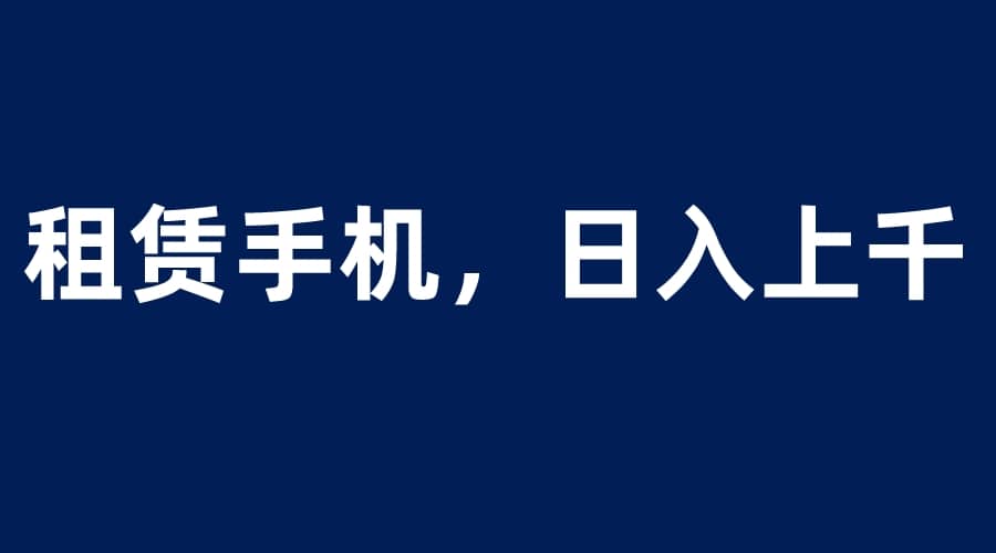 租赁手机蓝海项目，轻松到日入上千，小白0成本直接上手-优学网