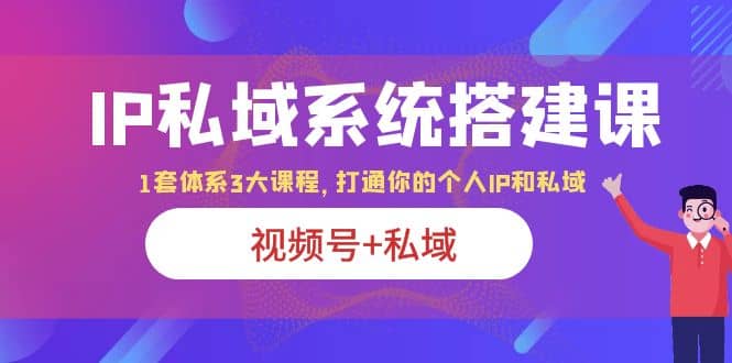 IP私域 系统搭建课，视频号 私域 1套 体系 3大课程，打通你的个人ip私域-优学网