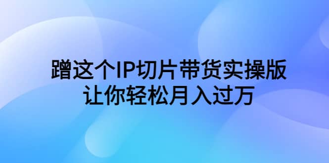 蹭这个IP切片带货实操版，让你轻松月入过万（教程 素材）-优学网