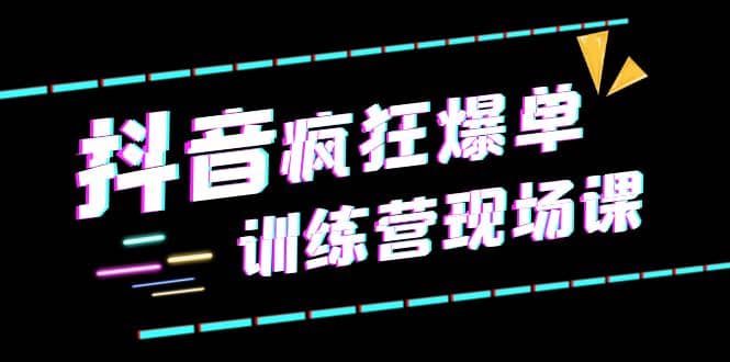 抖音短视频疯狂-爆单训练营现场课（新）直播带货 实战案例-优学网