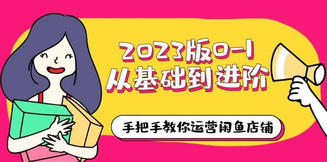 2023版0-1从基础到进阶，手把手教你运营闲鱼店铺（10节视频课）-优学网