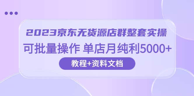 2023京东-无货源店群整套实操 可批量操作 单店月纯利5000 63节课 资料文档-优学网