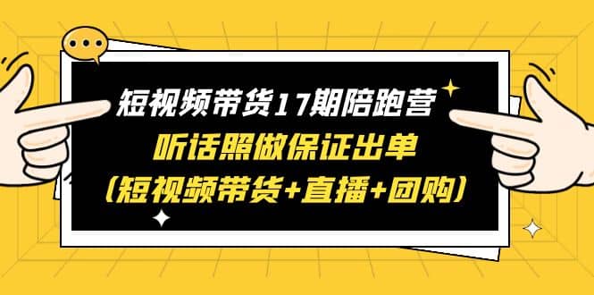 短视频带货17期陪跑营 听话照做保证出单（短视频带货 直播 团购）-优学网