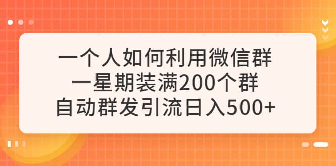 一个人如何利用微信群自动群发引流，一星期装满200个群，日入500-优学网