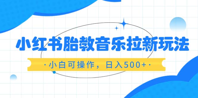 小红书胎教音乐拉新玩法，小白可操作，日入500 （资料已打包）-优学网