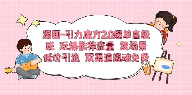 漫画-引力魔方2.0爆单高级班 玩爆推荐流量 双场景低价引流 双渠道撬动免费-优学网