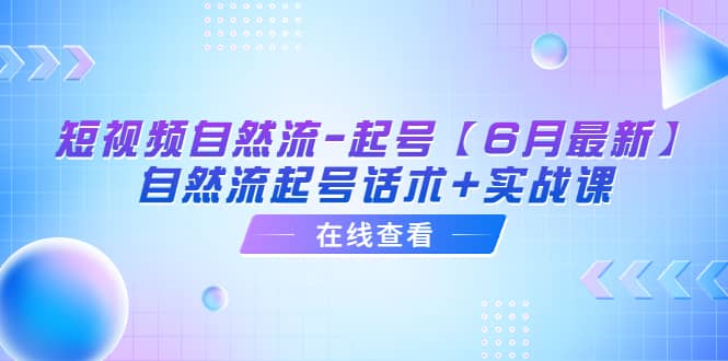 短视频自然流-起号【6月最新】自然流起号话术 实战课-优学网