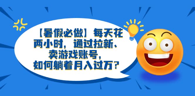 【暑假必做】每天花两小时，通过拉新、卖游戏账号，如何躺着月入过万？-优学网