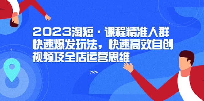 2023淘短·课程精准人群快速爆发玩法，快速高效自创视频及全店运营思维-优学网