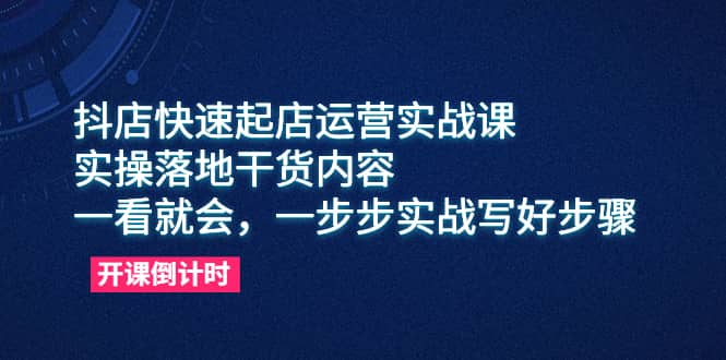 抖店快速起店运营实战课，实操落地干货内容，一看就会，一步步实战写好步骤-优学网