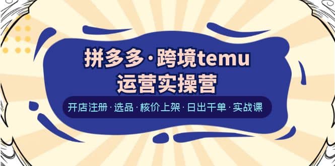 拼多多·跨境temu运营实操营：开店注册·选品·核价上架·日出千单·实战课-优学网