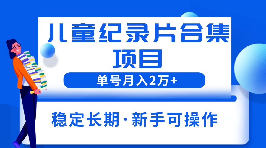 2023儿童纪录片合集项目，单个账号轻松月入2w-优学网