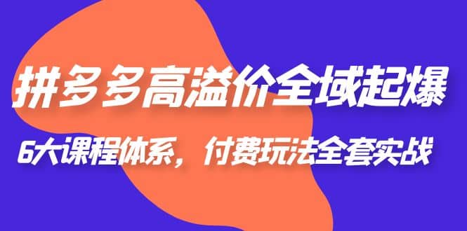 拼多多-高溢价 全域 起爆，6大课程体系，付费玩法全套实战-优学网