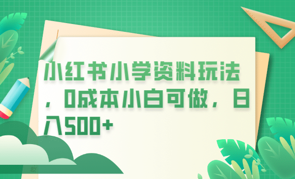 小红书小学资料玩法，0成本小白可做日入500 （教程 资料）-优学网