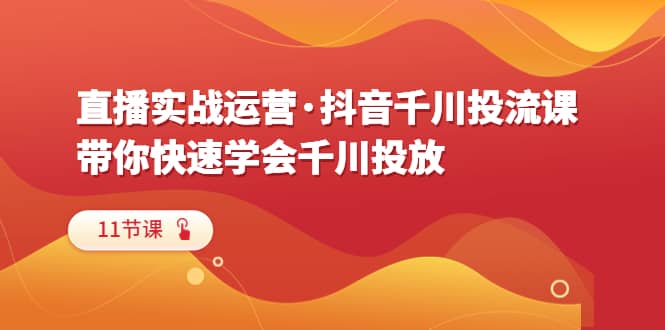 直播实战运营·抖音千川投流课，带你快速学会千川投放（11节课）-优学网