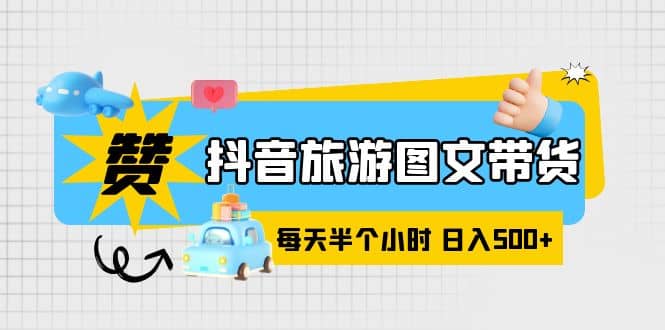 抖音旅游图文带货，零门槛，操作简单，每天半个小时，日入500-优学网