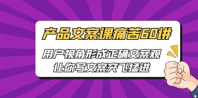 产品文案课痛苦60讲，用户视角形成正确文案观，让你写文案突飞猛进-优学网